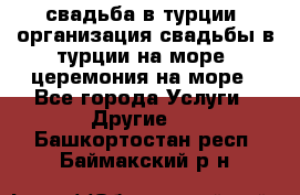 свадьба в турции, организация свадьбы в турции на море, церемония на море - Все города Услуги » Другие   . Башкортостан респ.,Баймакский р-н